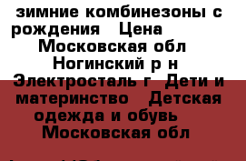 зимние комбинезоны с рождения › Цена ­ 2 000 - Московская обл., Ногинский р-н, Электросталь г. Дети и материнство » Детская одежда и обувь   . Московская обл.